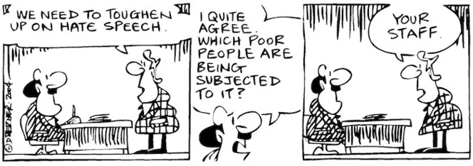 Fletcher, David, 1952- :'We need to toughen up on hate speech.' 'I quite agress. Which poor people are being subjected to it?' 'Your staff.' The Dominion Post, 7 August 2004.