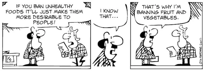 "If you ban unhealthy foods it'll just make them more desirable to people." "I know that... That's why I'm banning fruit and vegetables." 3 September, 2007