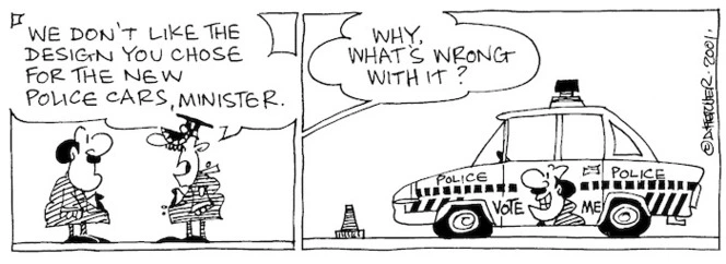 Fletcher, David 1952- :'We don't like the design you have chosen for the new police cars, Minister.' 'Why, what's wrong with it?' Police. Police. Vote me. The Dominion, 21 August 2001.