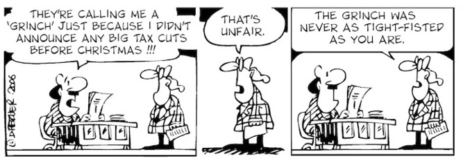"They're calling me a 'Grinch' just because I didn't announce any big tax cuts before Christmas!!!" "That's unfair. The grinch was never as tight-fisted as you are." 21 December, 2006.