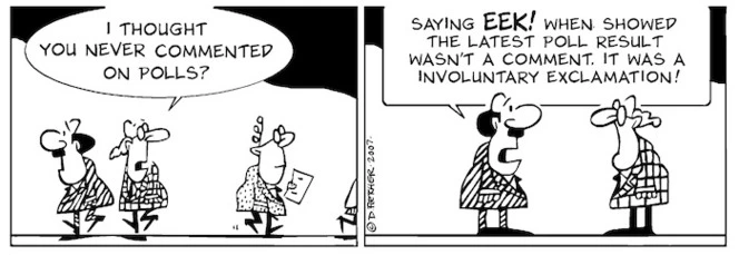 "I thought you never commented on polls." "Saying 'EEK!' when showed the last poll result wasn't a comment. It was an involuntary exclamation." 23 August, 2007