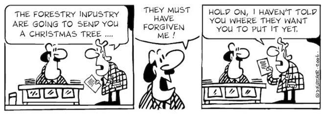 "The forestry industry are going to send you a Christmas tree...." "They must have forgiven me!" "Hold on, I haven't told you where they want you to put it yet." 20 December, 2006.