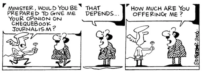 "Minister, would you be prepared to give me your opinion on chequebook journalism?" "That depends... How much are you offering me?" 28 March, 2006.