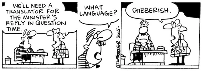 We'll need a translator for the Minister's reply in question time." "What language?" "Gibberish." 8 December, 2005.