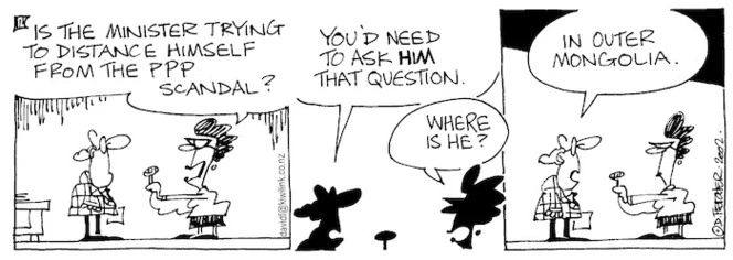 "Is the Minister trying to distance himself from the PPP scandal?" You'd need to ask him that question." "Where is he?" "In Outer Mongolia." 24 October, 2002.