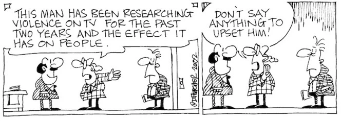 "This man has been researching violence on TV for the past two years and the effect it has on people. Don't say anything to upset him!" 11 December, 2002.