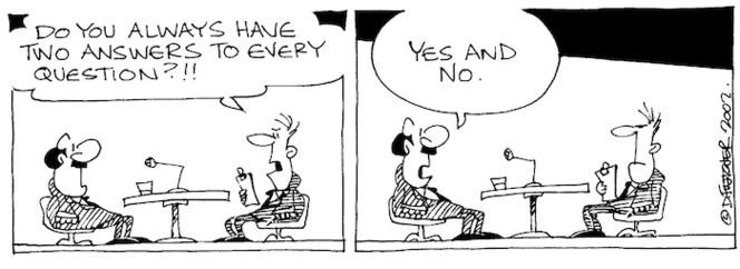 "Do you always have two answers to every question?!!" "Yes and no." 7 November, 2002.