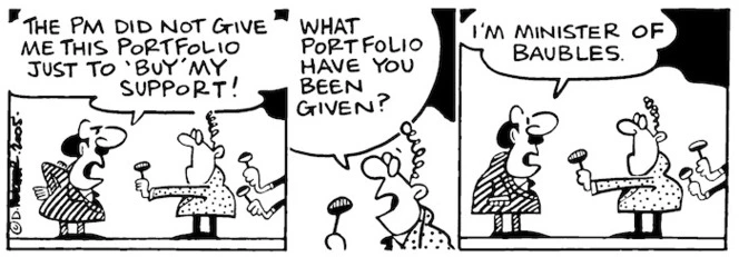 "The Prime Minister did not give me this portfolio just to 'buy' my support!" "What portfolio have you been given?" "I'm Minister of Baubles." 29 November, 2005.