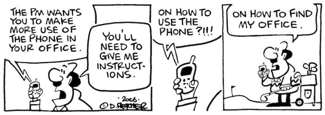"The PM wants you to make more use of the phone in your office." "You'll need to give me instructions." "On how to use the phone?!!!" "On how to find my office." 16 January, 2006.