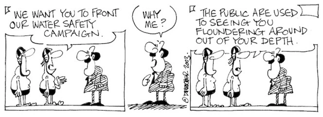 "We want you to front our water safety campaign." "Why me?" "The public are used to seeing you floundering around out of your depth." 22 January, 2003.