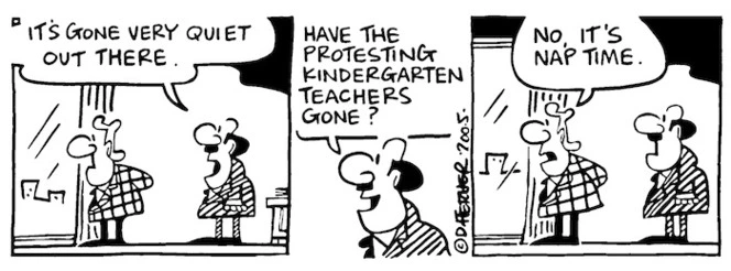 "It's gone very quiet out there. Have the protesting kindergarten teachers gone?" "No, it's nap time." 10 December, 2005.