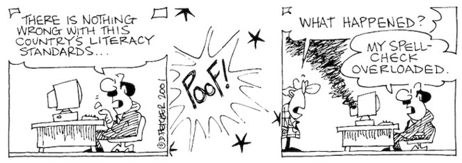 Fletcher, David 1952- :'There is nothing wrong with this country's literacy standards...' 'Poof!' 'What happened?' 'My spell-check overloaded.' The Dominion, 13 September 2001.