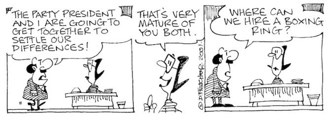 Fletcher, David 1952- :'The party president and I are going to get together to settle our differences!' 'That's very mature of you both.' 'Where can we hire a boxing ring?' The Dominion, 23 November 2001.
