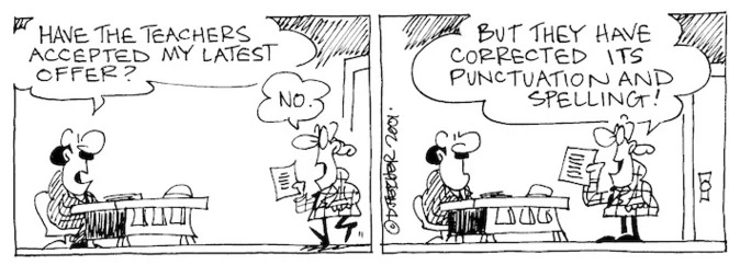 Fletcher, David 1952- :'Have the teachers accepted my latest offer?' 'No....But they have corrected its punctuation and spelling!' The Dominion, 29 October, 2001.