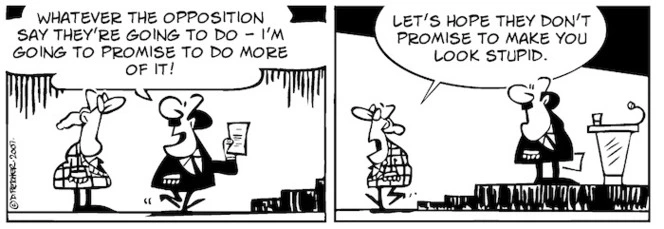 "Whatever the opposition say they're going to do - I'm going to promise to do more of it!" "Let's hope they don't promuise to make you look stupid." 7 November, 2007