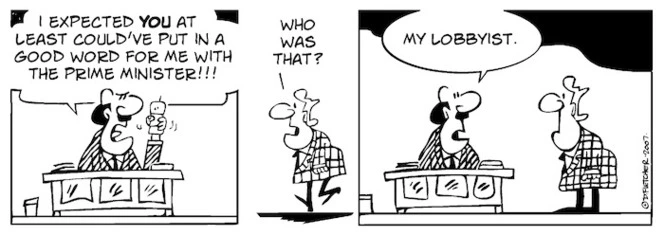 "I expected YOU at least could've put in a good word for me with the Prime Minister!!" "Who was that?" "My lobbyist." 24 October, 2007