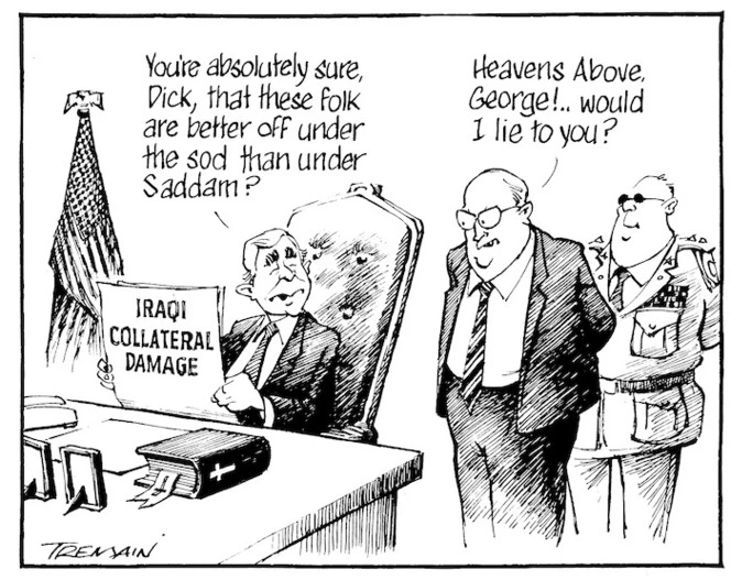 Tremain, Garrick, 1941- :You're absolutely sure, Dick, that these folk are better off under the sod than under Saddam? Heavens above, George!... would I lie to you? Otago Daily Times, 28 September 2004.