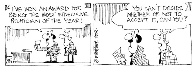 "I've won an award for being the most indecisive politician of the year!" "You can't decide whether or not to accept it, can you?" 27 October, 2003.