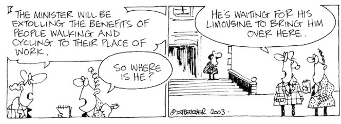 "The Minister will be extolling the benefits of people walking and cycling to their place of work." "So where is he?" "He's waiting for his limousine to bring him over here." 16 October, 2003.