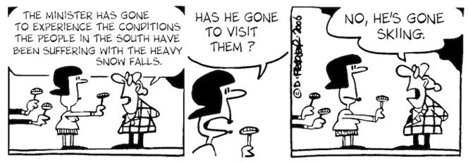 "The Minister has gone to experience the conditions the people in the south have been suffering with the heavy snow falls."Has he gone to visit them?" "No, he's gone skiing." 26 June, 2006.