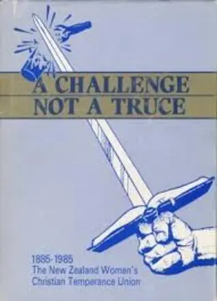 Image: A challenge, not a truce : a history of the New Zealand Women's Christian Temperance Union, 1885-1985