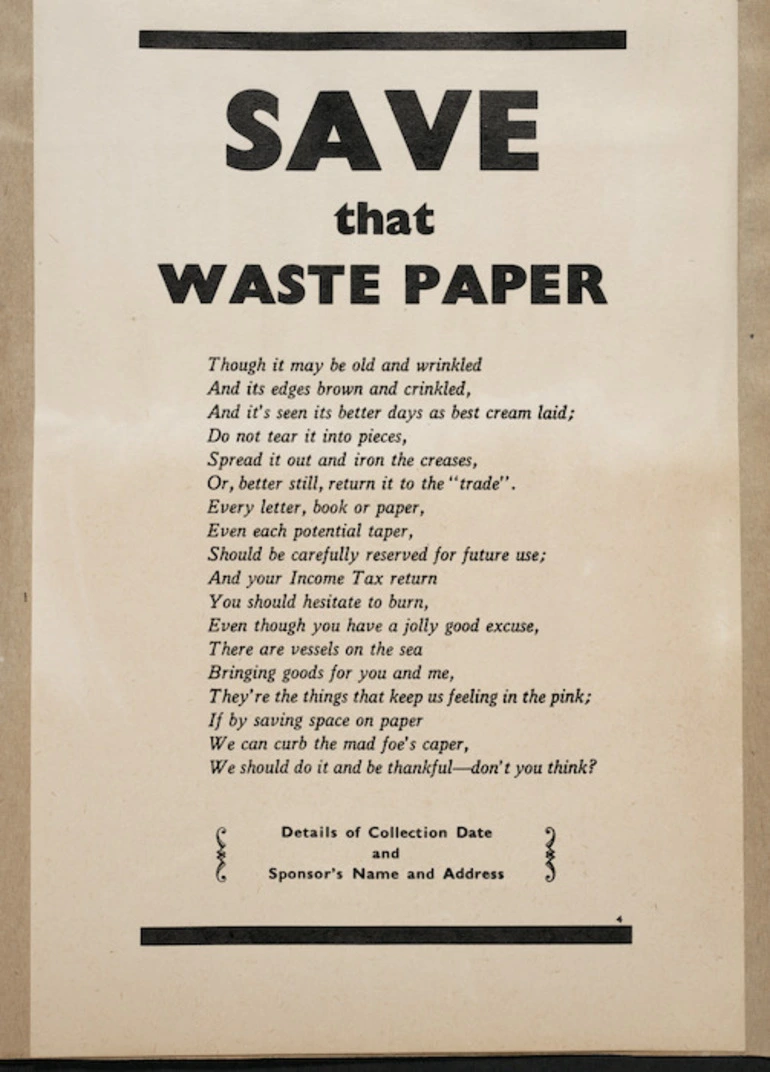 Image: [New Zealand. Ministry of Supply?] :Save that waste paper. Tough it may be old and wrinkled / And its edges brown and crinkled, / And it's seen its better days as best cream laid; / Do not tear it into pieces, / Spread it out and iron the creases ... Details of collection date and sponsor's name and address [Proof copy? ca 1943?]