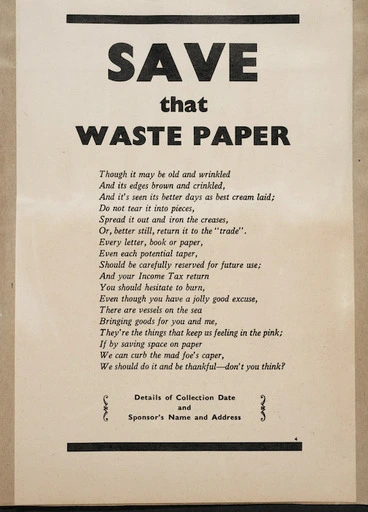 Image: [New Zealand. Ministry of Supply?] :Save that waste paper. Tough it may be old and wrinkled / And its edges brown and crinkled, / And it's seen its better days as best cream laid; / Do not tear it into pieces, / Spread it out and iron the creases ... Details of collection date and sponsor's name and address [Proof copy? ca 1943?]