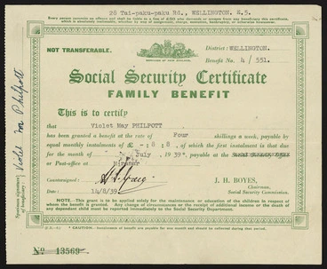 Image: [New Zealand. Social Security Department] :Social security certificate, family benefit. This is to certify that [Violet May Philpott] has been granted a benefit at the rate of 4 shillings a week, payable by equal monthly instalments of £8 8 [shillings] of which the first instalment is that due for the month of [July 1939] payable at the Social Security office or Post-Office at [Miramar]. J H Boyes, Chairman, Social Security Commission. [Form no.] F.B.-6. [Recto. 1939].