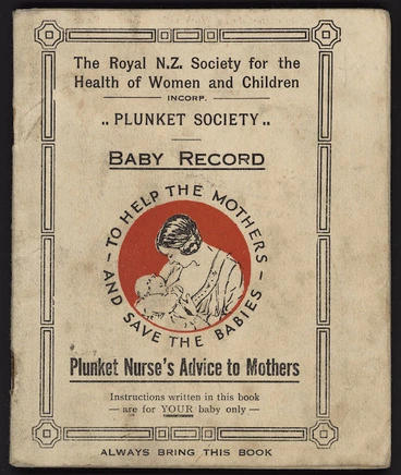 Image: Royal New Zealand Society for the Health of Women and Children: "Plunket Society". Baby record; Plunket nurse's advice to mothers. "To help the mothers and save the babies" [Front cover. 1936]