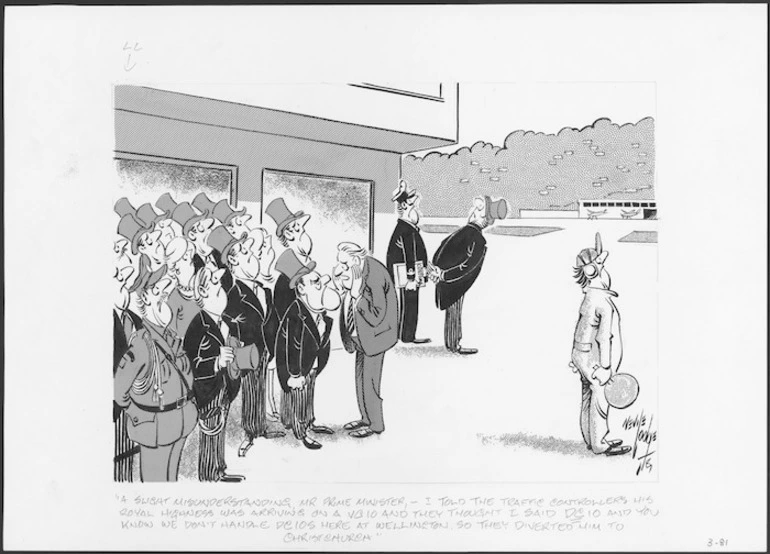 Image: Lodge, Nevile Sidney, 1918-1989 :"A slight misunderstanding, Mr Prime Minister, - I told the traffic controllers His Royal Highness was arriving on a VC 10 and they thought I said DC 10 and you know we don't handle DC 10s here at Wellington so they diverted him to Christchurch". Evening Post. [March] 1981.