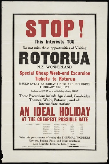 Image: Rotorua Advertising Committee :Stop! This interests you. Do not miss these opportunities of visiting Rotorua, N.Z. Wonderland. Special cheap week-end excursion tickets to Rotorua issued every Saturday up to and including February 26th, 1927. An ideal holiday at the cheapest possible rate. "Rotorua Chronicle" Print. 1927.