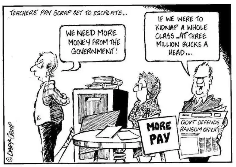 Image: Crimp, Daryl 1958- :Teachers' pay scrap set to escalate... 'We need more money from the Government!' 'If we were to kidnap a whole class ...at three million bucks a head....' MORE PAY. Govt Defends Ransom Offer. Approximate publishing date 25 April 2002.