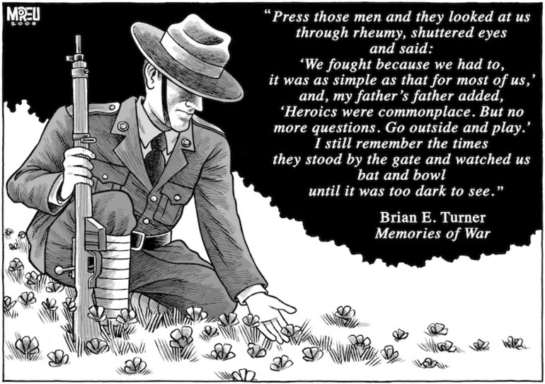 Image: 'Press those men and they looked at us through rheumy, shuttered eyes and said, "We fought because we had to, it was as simple as that for most of us," and, my father's father added, "Heroics were commonplace. But no more questions. Go outside and play." I still remember the times they stood by the gate and watched us bat and bowl until it was too dark to see.' Brian E. Turner - Memories of war. 25 April, 2008