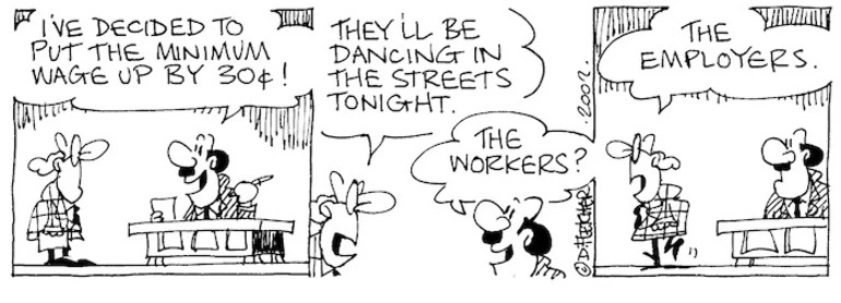 Image: Fletcher, David 1952-: 'I've decided to put the minimum wage up by 30 cents!' 'They'll be dancing in the streets tonight.' 'The workers?' 'The employers.' The Dominion, 4 February 2002.