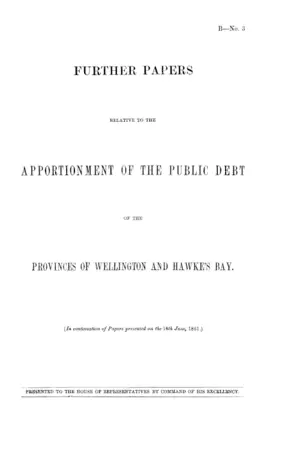 FURTHER PAPERS RELATIVE TO THE APPORTIONMENT OF THE PUBLIC DEBT OF THE PROVINCES OF WELLINGTON AND HAWKE'S BAY. (In continuation of Papers presented on the 18th June, 1861.)