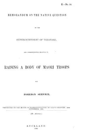 MEMORANDUM ON THE NATIVE QUESTION BY THE SUPERINTENDENT OF TARANAKI, AND CORRESPONDENCE RELATIVE TO RAISING A BODY OF MAORI TROOPS FOR FOREIGN SERVICE.