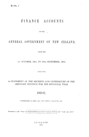 FINANCE ACCOUNTS OF THE GENERAL GOVERNMENT OF NEW ZEALAND, FROM THE 1ST OCTOBER, 1861, TO 30TH SEPTEMBER, 1862; INCLUDING A STATEMENT OF THE RECEIPTS AND EXPENDITURE OF THE ORDINARY REVENUE FOR THE FINANCIAL YEAR 1861-62, COMMENCING 1ST JULY, 1861, AND ENDING 30TH JUNE, 1862.