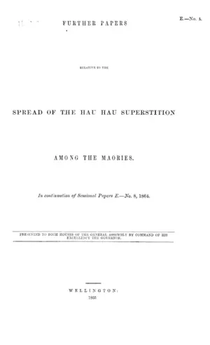 FURTHER PAPER RELATIVE TO THE SPREAD OF THE HAU HAU SUPERSTITION AMONG THE MAORIES. In continuation of Sessional Papers E.—No. 8, 1864.
