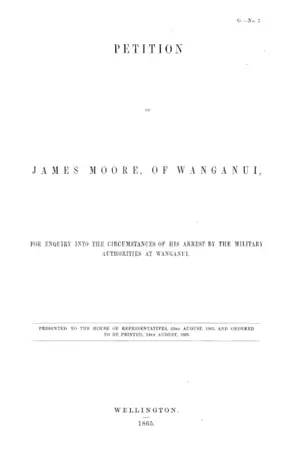 PETITION OF JAMES MOORE, OF WANGANUI, FOR ENQUIRY INTO THE CIRCUMSTANCES OF HIS ARREST BY THE MILITARY AUTHORITIES AT WANGANUI.