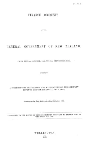 FINANCE ACCOUNTS OF THE GENERAL GOVERNMENT OF NEW ZEALAND, FROM THE 1ST OCTOBER, 1863, TO 30TH SEPTEMBER, 1864; INCLUDING A STATEMENT OF THE RECEIPTS AND EXPENDITURE OF THE ORDINARY REVENUE FOR THE FINANCIAL YEAR 1863-4, Commencing 1st July, 1863, and ending 30th June, 1864.