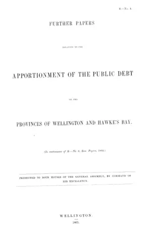 FURTHER PAPERS RELATIVE TO THE APPORTIONMENT OF THE PUBLIC DEBT OF THE PROVINCES OF WELLINGTON AND HAWKE'S BAY. (In continuance of B.—No. 6, Sess. Papers, 1864.)