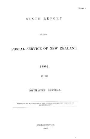 SIXTH REPORT ON THE POSTAL SERVICE OF NEW ZEALAND, 1864. BY THE POSTMASTER GENERAL.