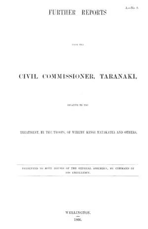 FURTHER REPORTS FROM THE CIVIL COMMISSIONER, TARANAKI, RELATIVE TO THE TREATMENT, BY THE TROOPS, OF WIREMU KINGI MATAKATEA AND OTHERS.