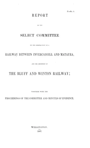 REPORT OF THE SELECT COMMITTEE ON THE CONSTRUCTION OF A RAILWAY BETWEEN INVERCARGILL AND MATAURA, AND THE EXTENSION OF THE BLUFF AND WINTON RAILWAY;