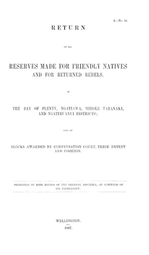 RETURN OF ALL RESERVES MADE FOR FRIENDLY NATIVES AND FOR RETURNED REBELS, IN THE BAY OF PLENTY, NGATIAWA, MIDDLE TARANAKI, AND NGATIRUANUI DISTRICTS; ALSO OF BLOCKS AWARDED BY COMPENSATION COURT, THEIR EXTENT AND POSITION.