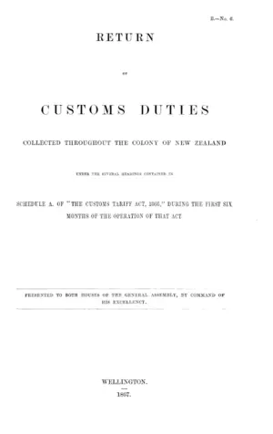 RETURN OF CUSTOMS DUTIES COLLECTED THROUGHOUT THE COLONY OF NEW ZEALAND UNDER THE SEVERAL HEADINGS CONTAINED IN SCHEDULE A. OF "THE CUSTOMS TARIFF ACT, 1866," DURING THE FIRST SIX MONTHS OF THE OPERATION OF THAT ACT.