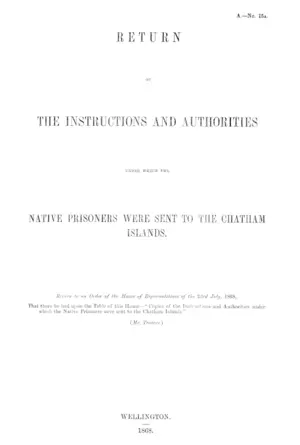 RETURN OF THE INSTRUCTIONS AND AUTHORITIES UNDER WHICH THE NATIVE PRISONERS WERE SENT TO THE CHATHAM ISLANDS.