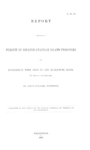 REPORT RELATIVE TO PURSUIT OF ESCAPED CHATHAM ISLAND PRISONERS AND ENGAGEMENT WITH THEM ON THE RUAKI-TURE RIVER, ON THE 8TH AUGUST, 1868. BY LIEUT.-COLONEL WHITMORE.