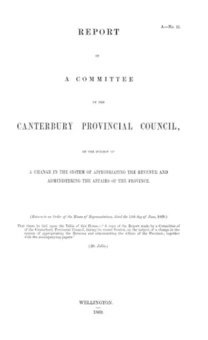 REPORT OF A COMMITTEE OF THE CANTERBURY PROVINCIAL COUNCIL, ON THE SUBJECT OF A CHANGE IN THE SYSTEM OF APPROPRIATING THE REVENUE AND ADMINISTERING THE AFFAIRS OF THE PROVINCE.