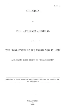 OPINION OF THE ATTORNEY-GENERAL AS TO THE LEGAL STATUS OF THE MAORIS NOW IN ARMS AS REGARDS THEIR RIGHTS AS "BELLIGERENTS."